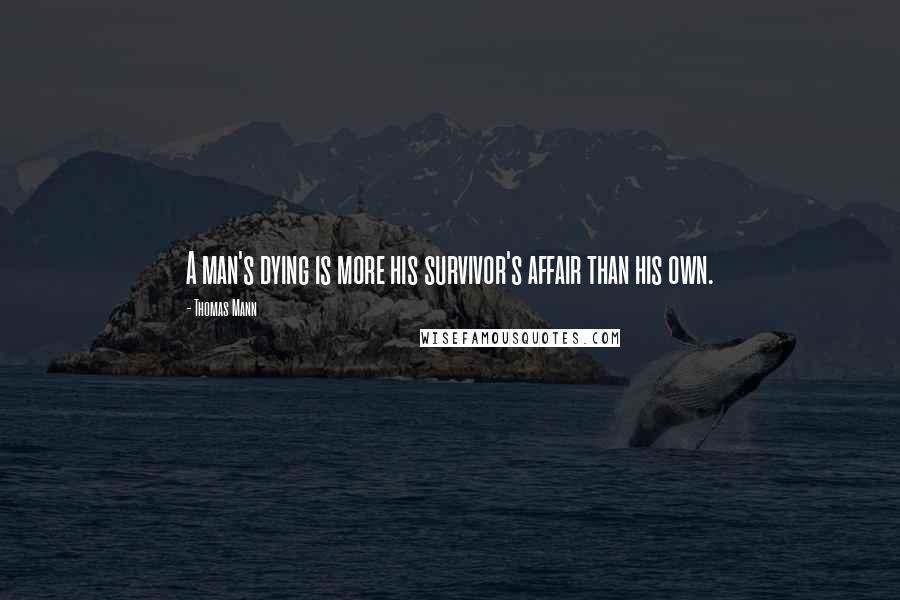 Thomas Mann Quotes: A man's dying is more his survivor's affair than his own.