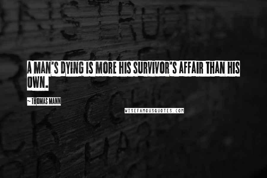 Thomas Mann Quotes: A man's dying is more his survivor's affair than his own.
