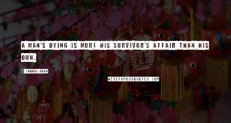 Thomas Mann Quotes: A man's dying is more his survivor's affair than his own.