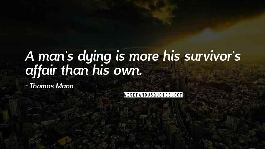 Thomas Mann Quotes: A man's dying is more his survivor's affair than his own.