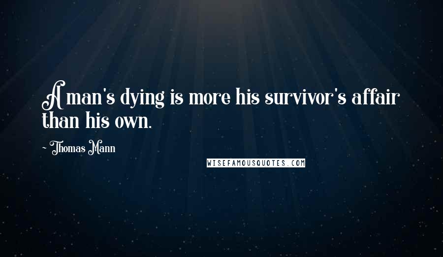 Thomas Mann Quotes: A man's dying is more his survivor's affair than his own.