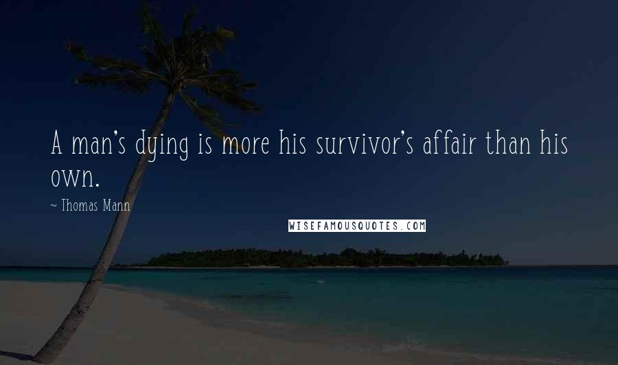 Thomas Mann Quotes: A man's dying is more his survivor's affair than his own.