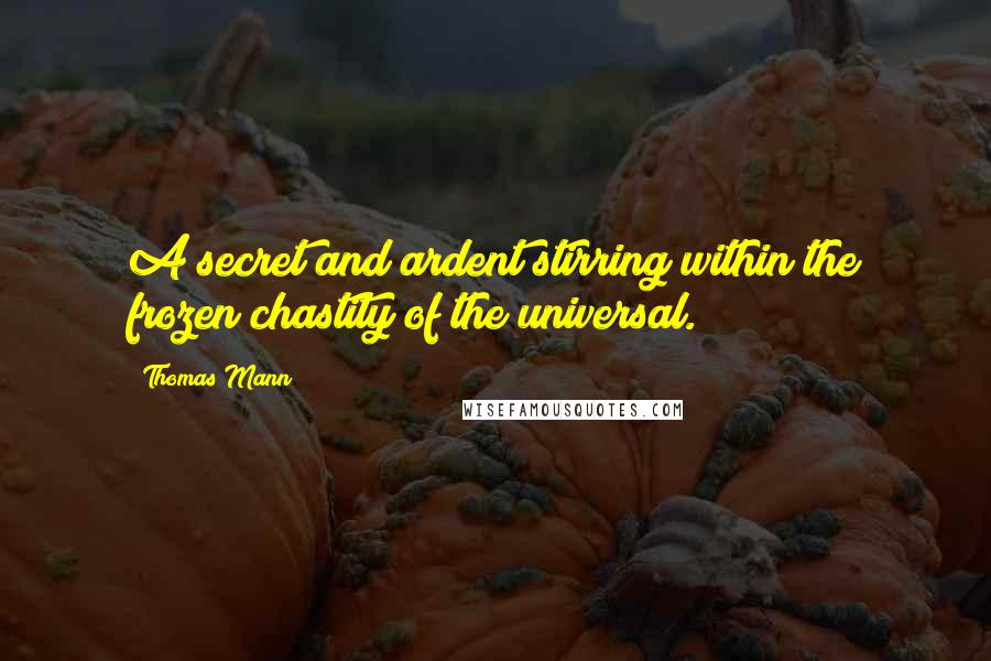 Thomas Mann Quotes: A secret and ardent stirring within the frozen chastity of the universal.
