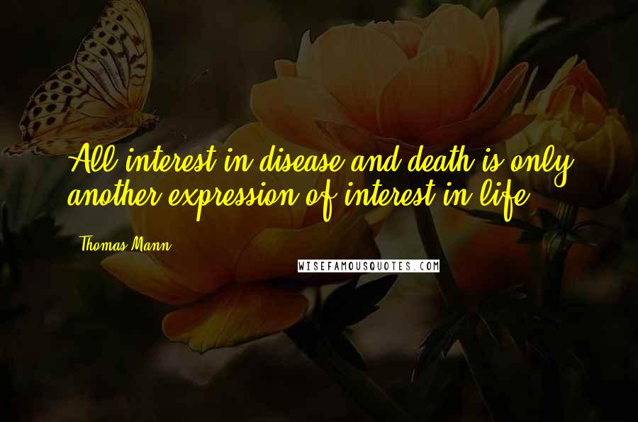 Thomas Mann Quotes: All interest in disease and death is only another expression of interest in life.
