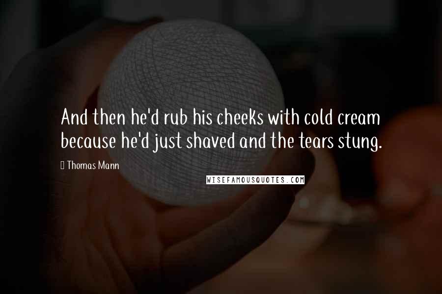 Thomas Mann Quotes: And then he'd rub his cheeks with cold cream because he'd just shaved and the tears stung.