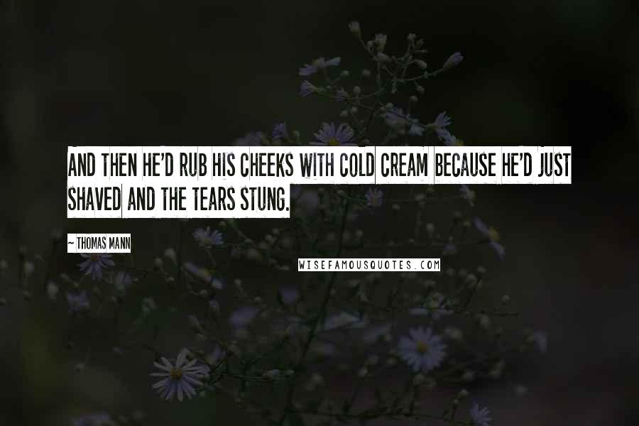 Thomas Mann Quotes: And then he'd rub his cheeks with cold cream because he'd just shaved and the tears stung.