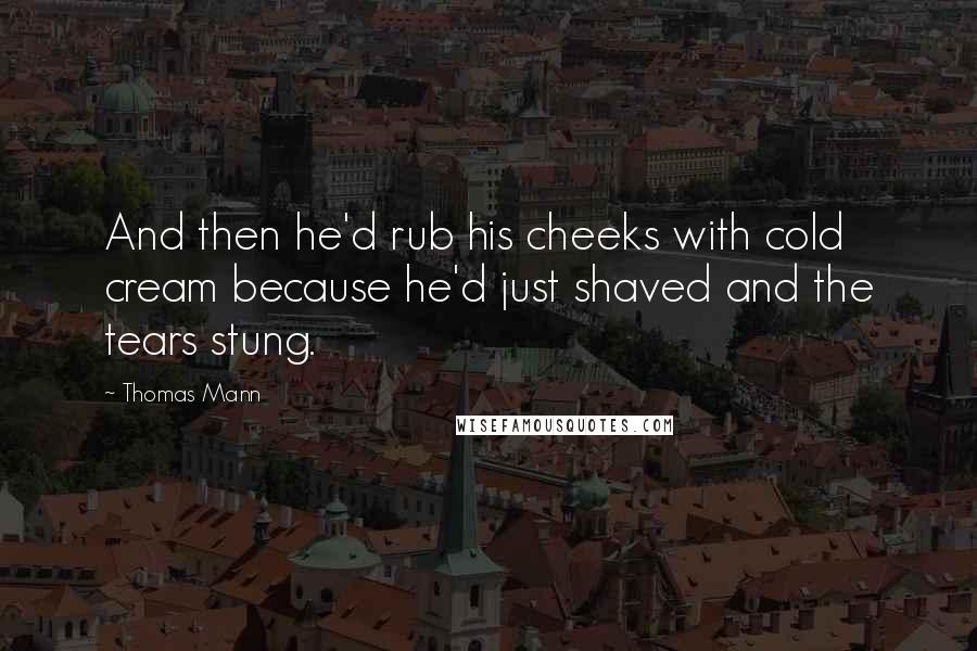 Thomas Mann Quotes: And then he'd rub his cheeks with cold cream because he'd just shaved and the tears stung.