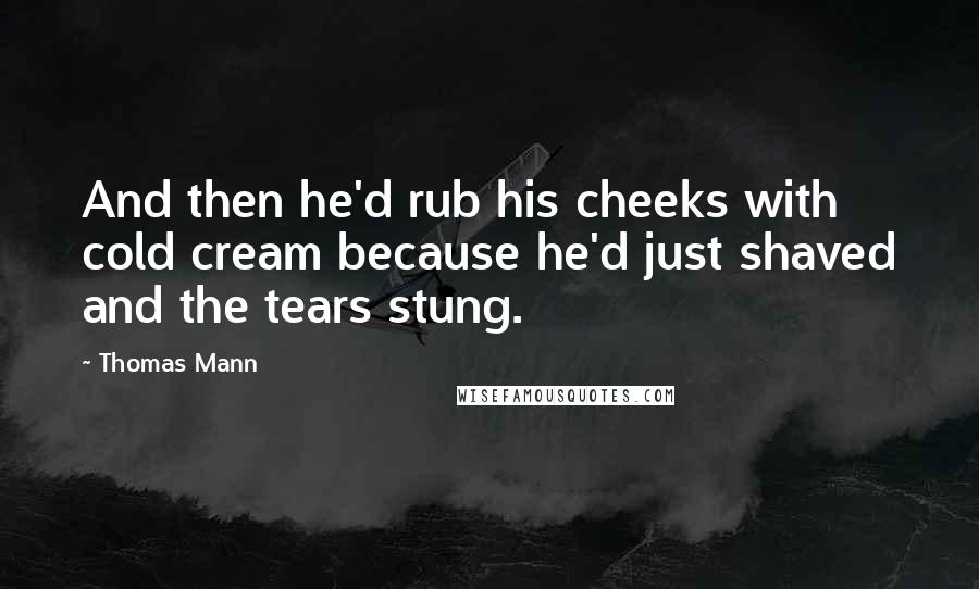 Thomas Mann Quotes: And then he'd rub his cheeks with cold cream because he'd just shaved and the tears stung.