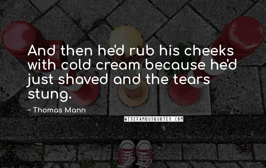 Thomas Mann Quotes: And then he'd rub his cheeks with cold cream because he'd just shaved and the tears stung.