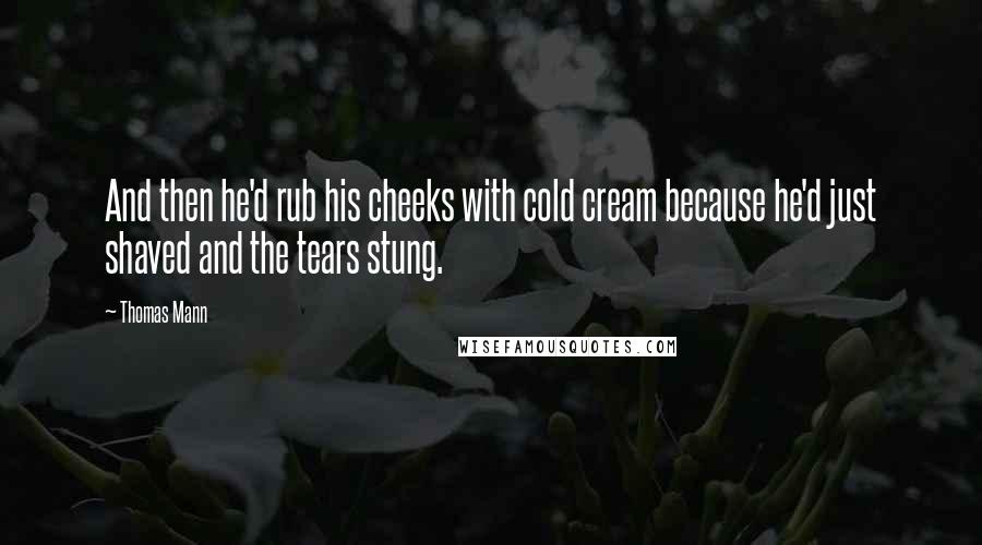 Thomas Mann Quotes: And then he'd rub his cheeks with cold cream because he'd just shaved and the tears stung.