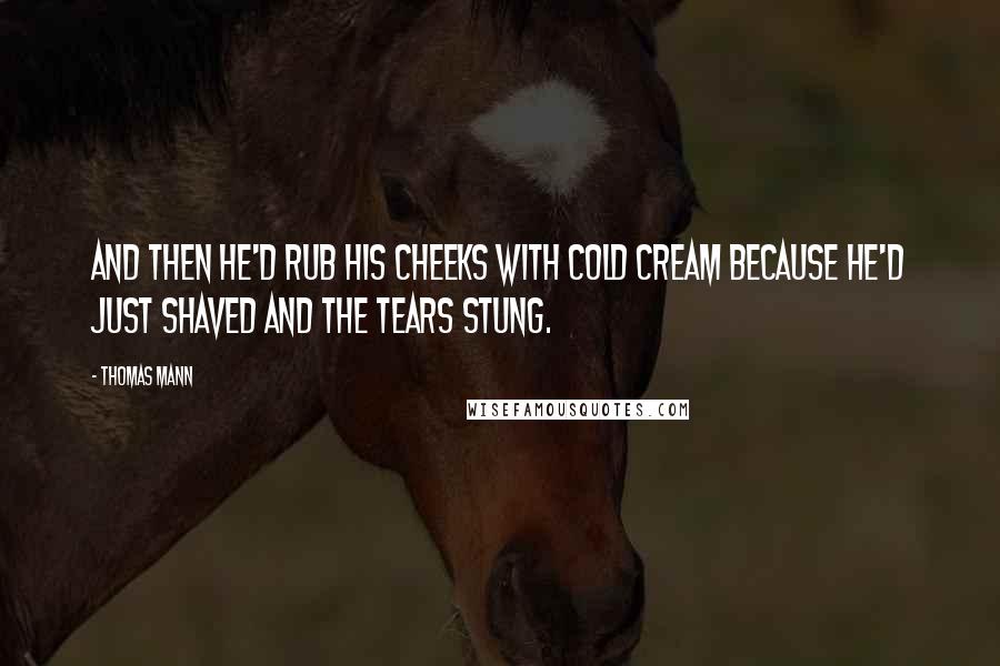 Thomas Mann Quotes: And then he'd rub his cheeks with cold cream because he'd just shaved and the tears stung.