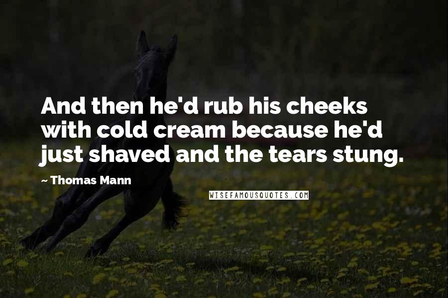 Thomas Mann Quotes: And then he'd rub his cheeks with cold cream because he'd just shaved and the tears stung.