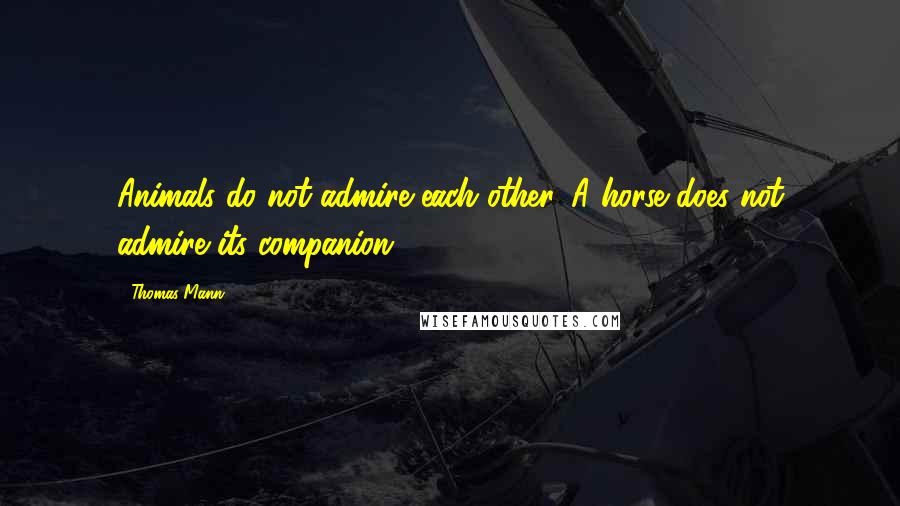 Thomas Mann Quotes: Animals do not admire each other. A horse does not admire its companion.