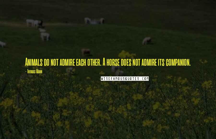 Thomas Mann Quotes: Animals do not admire each other. A horse does not admire its companion.