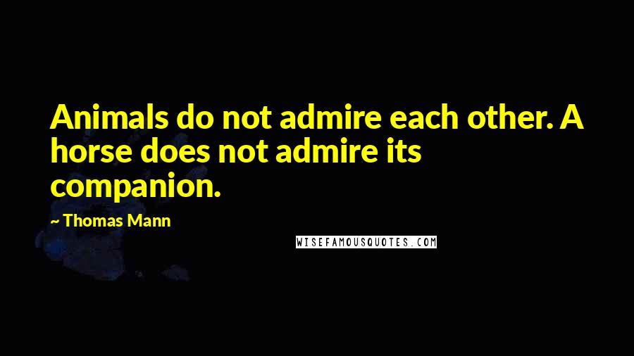 Thomas Mann Quotes: Animals do not admire each other. A horse does not admire its companion.