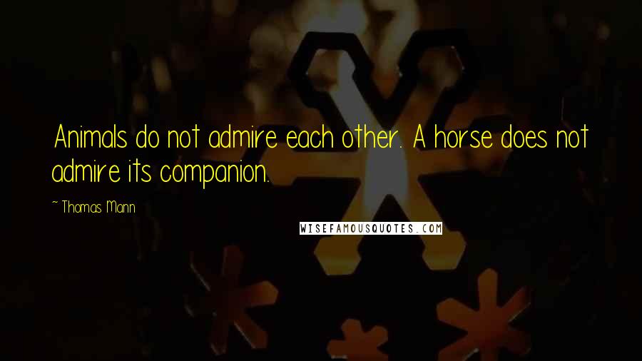 Thomas Mann Quotes: Animals do not admire each other. A horse does not admire its companion.