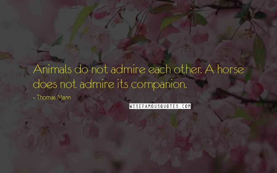 Thomas Mann Quotes: Animals do not admire each other. A horse does not admire its companion.