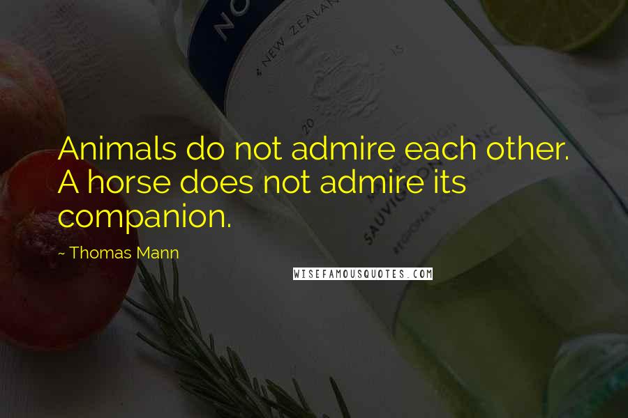 Thomas Mann Quotes: Animals do not admire each other. A horse does not admire its companion.