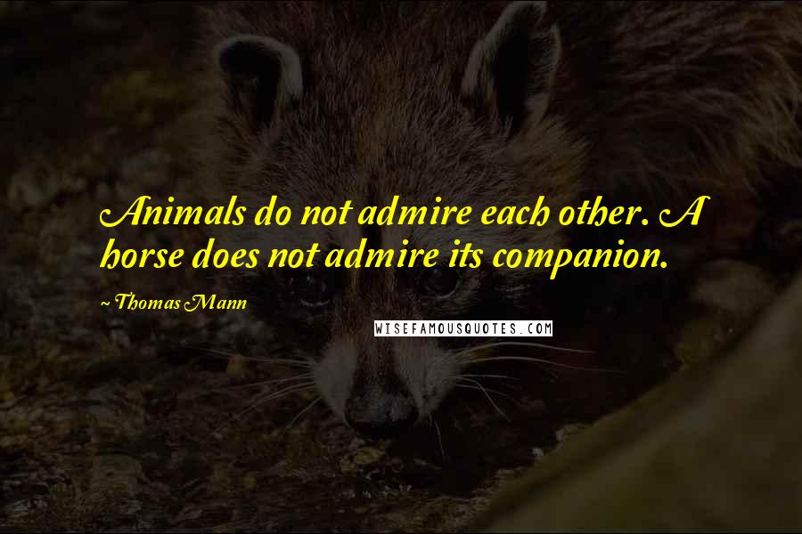 Thomas Mann Quotes: Animals do not admire each other. A horse does not admire its companion.