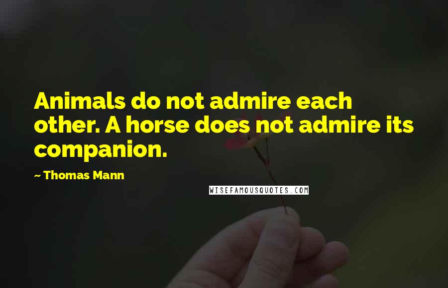 Thomas Mann Quotes: Animals do not admire each other. A horse does not admire its companion.