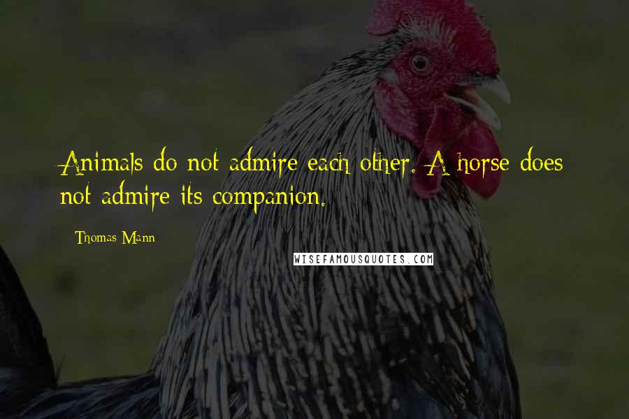 Thomas Mann Quotes: Animals do not admire each other. A horse does not admire its companion.