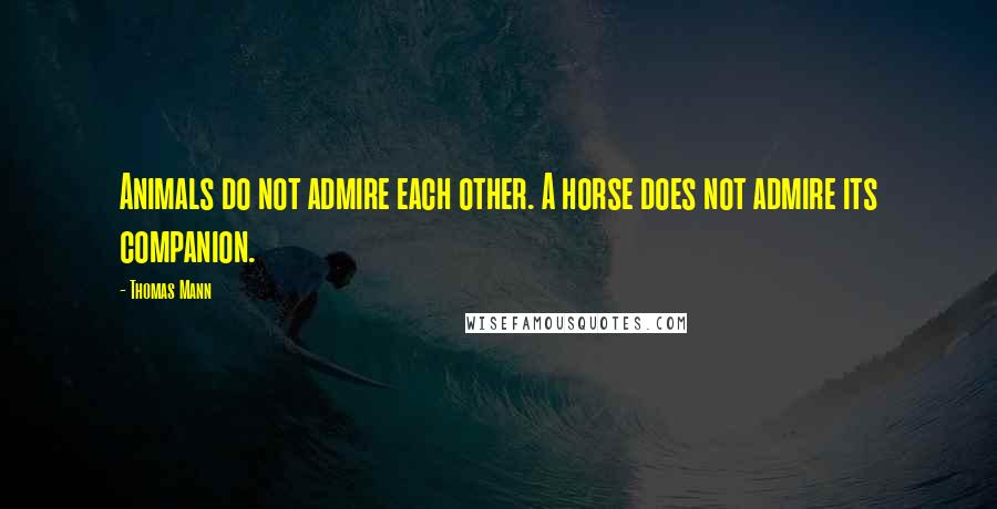 Thomas Mann Quotes: Animals do not admire each other. A horse does not admire its companion.