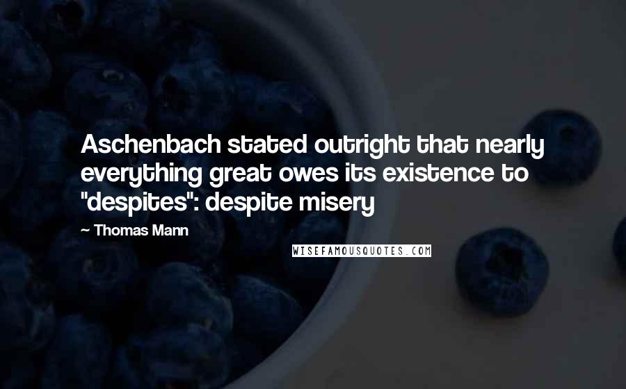 Thomas Mann Quotes: Aschenbach stated outright that nearly everything great owes its existence to "despites": despite misery