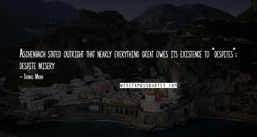 Thomas Mann Quotes: Aschenbach stated outright that nearly everything great owes its existence to "despites": despite misery