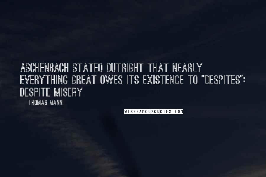 Thomas Mann Quotes: Aschenbach stated outright that nearly everything great owes its existence to "despites": despite misery