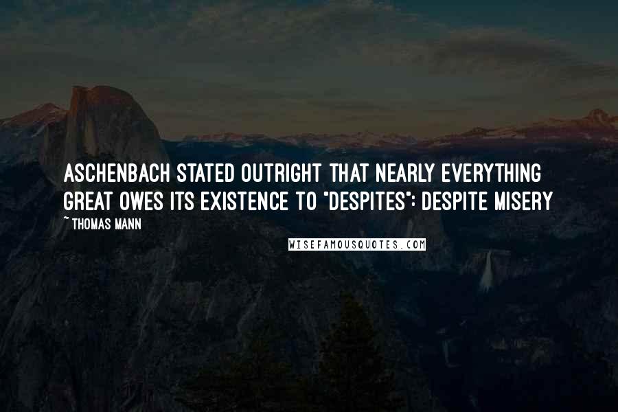 Thomas Mann Quotes: Aschenbach stated outright that nearly everything great owes its existence to "despites": despite misery