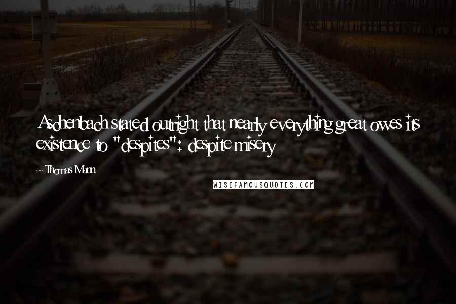 Thomas Mann Quotes: Aschenbach stated outright that nearly everything great owes its existence to "despites": despite misery