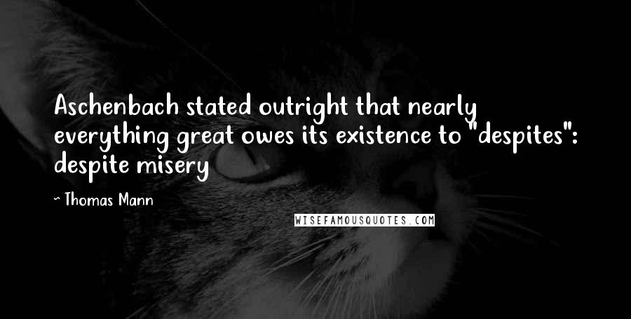 Thomas Mann Quotes: Aschenbach stated outright that nearly everything great owes its existence to "despites": despite misery