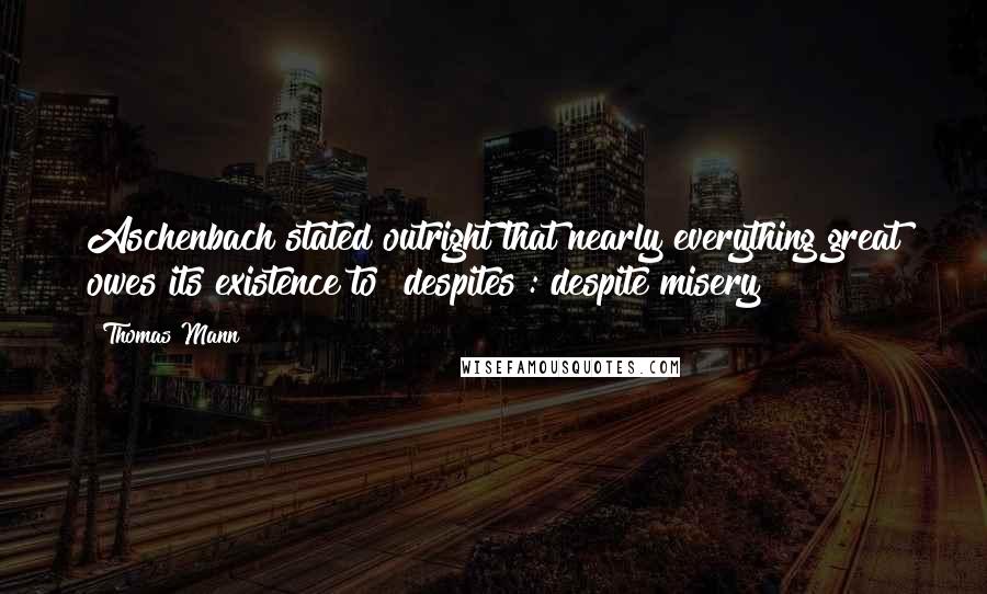 Thomas Mann Quotes: Aschenbach stated outright that nearly everything great owes its existence to "despites": despite misery