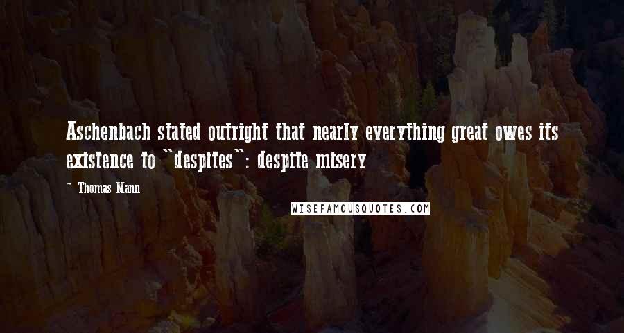 Thomas Mann Quotes: Aschenbach stated outright that nearly everything great owes its existence to "despites": despite misery