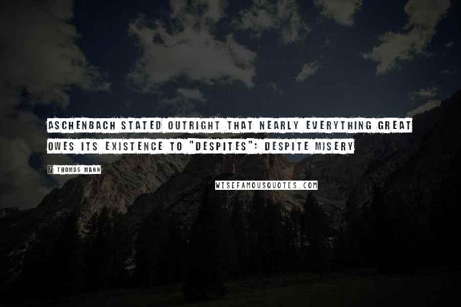 Thomas Mann Quotes: Aschenbach stated outright that nearly everything great owes its existence to "despites": despite misery