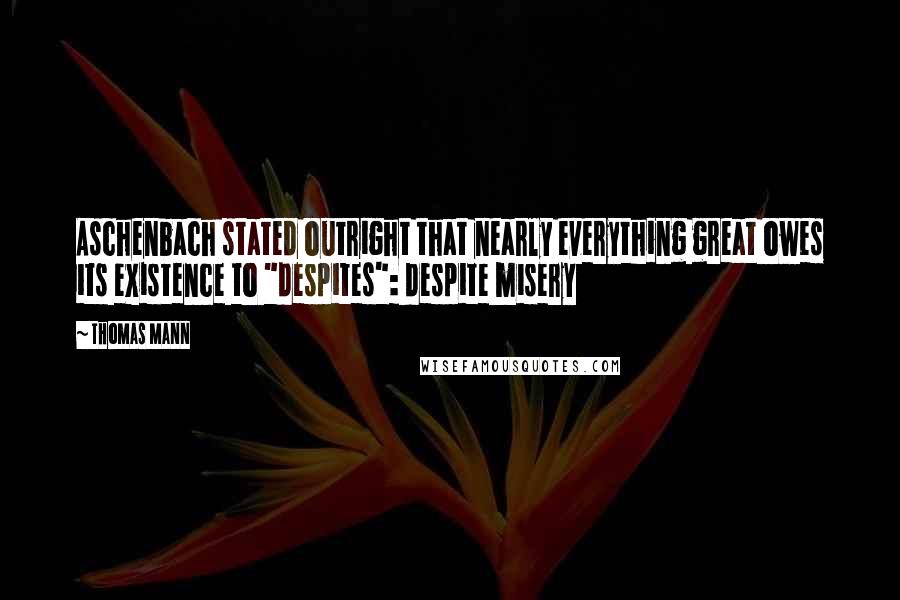 Thomas Mann Quotes: Aschenbach stated outright that nearly everything great owes its existence to "despites": despite misery