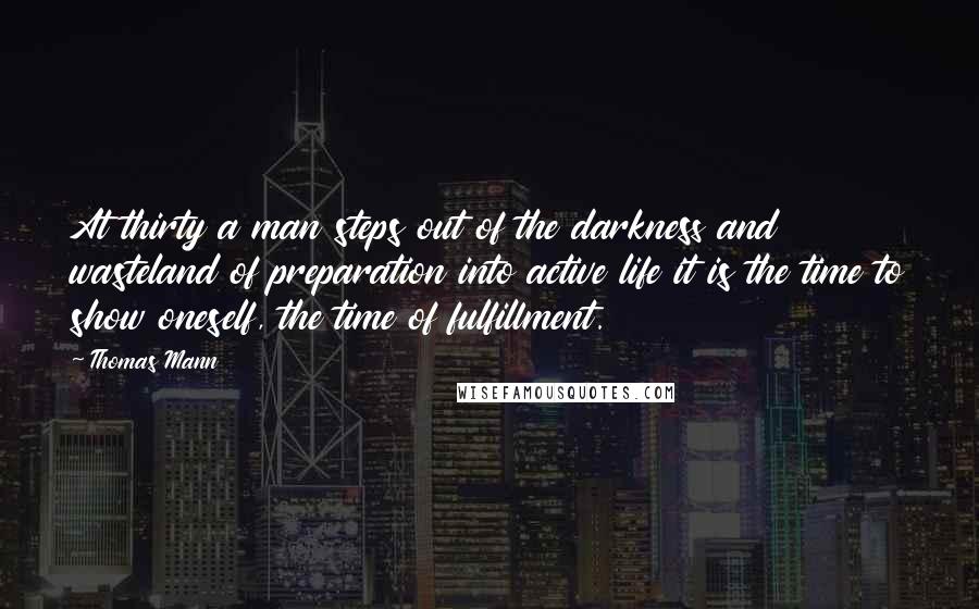 Thomas Mann Quotes: At thirty a man steps out of the darkness and wasteland of preparation into active life it is the time to show oneself, the time of fulfillment.