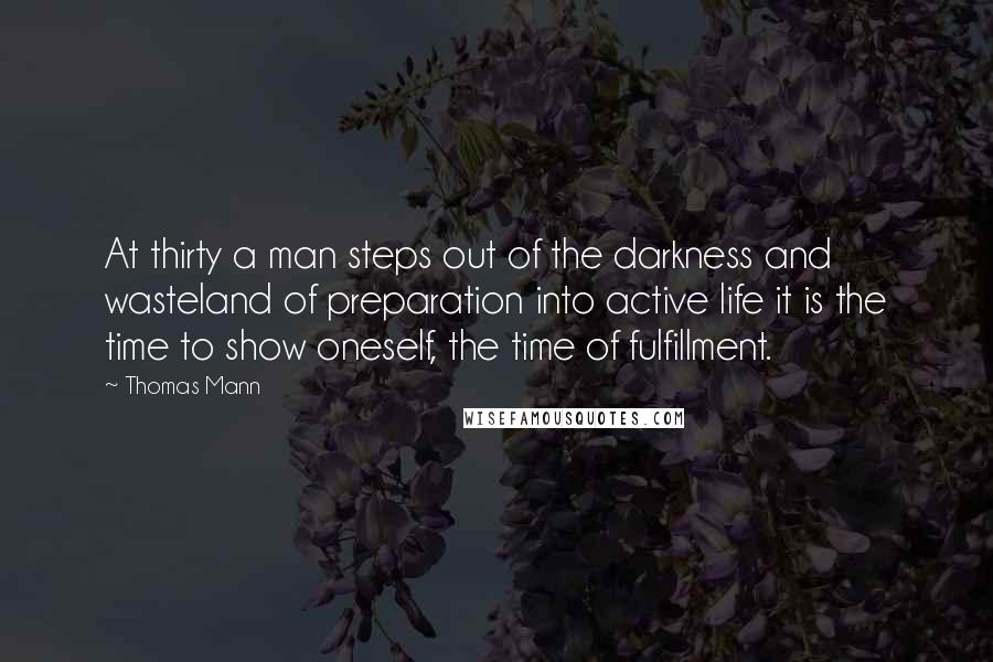 Thomas Mann Quotes: At thirty a man steps out of the darkness and wasteland of preparation into active life it is the time to show oneself, the time of fulfillment.