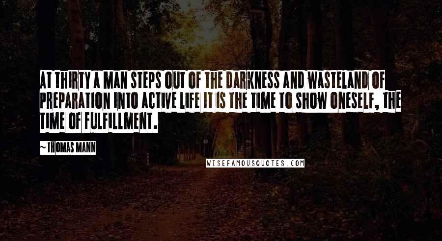 Thomas Mann Quotes: At thirty a man steps out of the darkness and wasteland of preparation into active life it is the time to show oneself, the time of fulfillment.