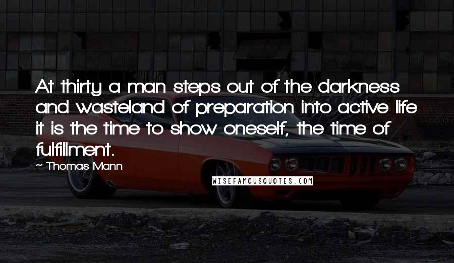 Thomas Mann Quotes: At thirty a man steps out of the darkness and wasteland of preparation into active life it is the time to show oneself, the time of fulfillment.