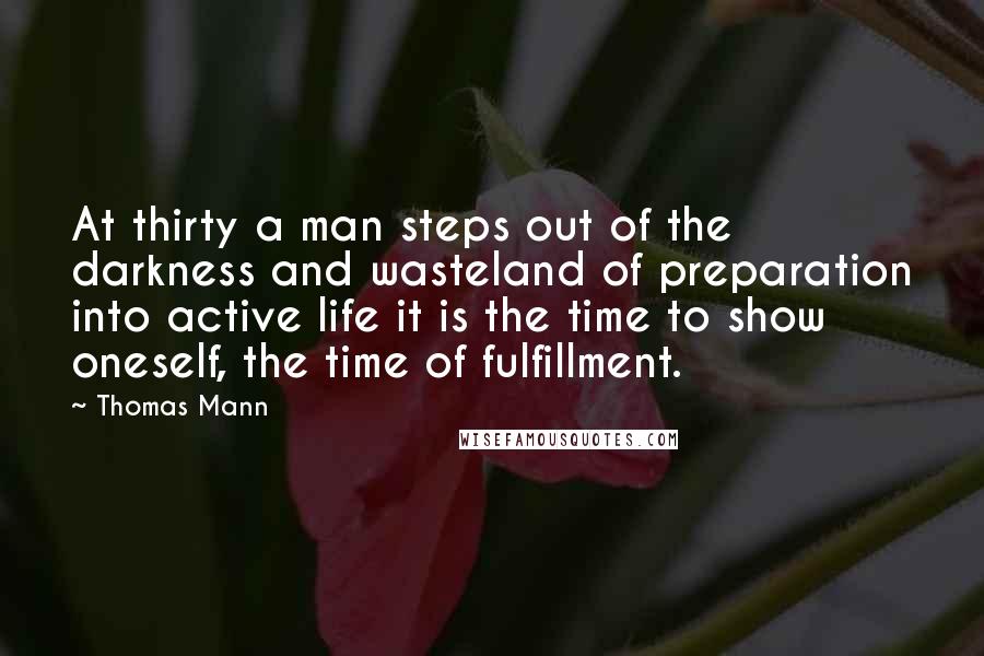 Thomas Mann Quotes: At thirty a man steps out of the darkness and wasteland of preparation into active life it is the time to show oneself, the time of fulfillment.