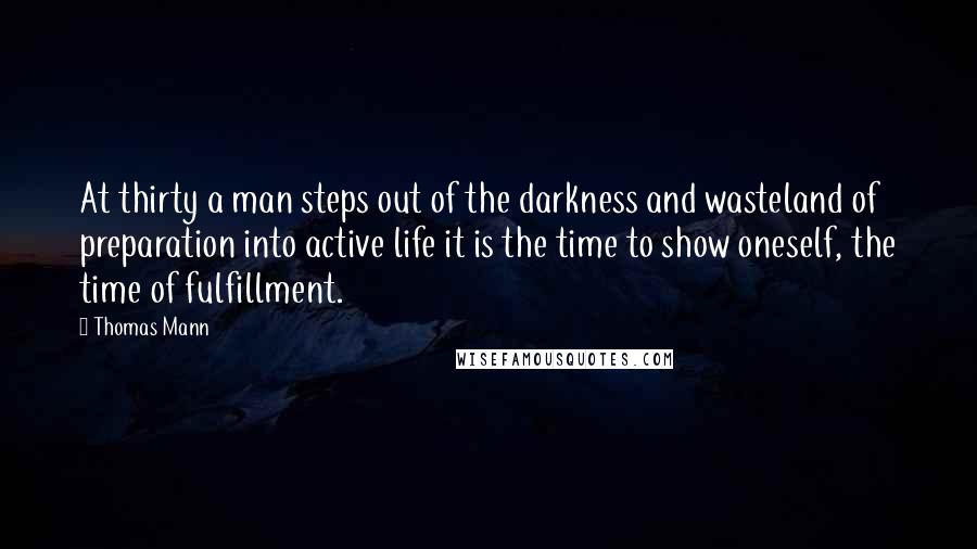 Thomas Mann Quotes: At thirty a man steps out of the darkness and wasteland of preparation into active life it is the time to show oneself, the time of fulfillment.