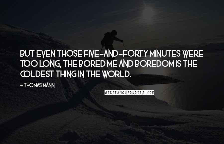 Thomas Mann Quotes: But even those five-and-forty minutes were too long, the bored me and boredom is the coldest thing in the world.