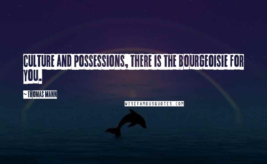 Thomas Mann Quotes: Culture and possessions, there is the bourgeoisie for you.