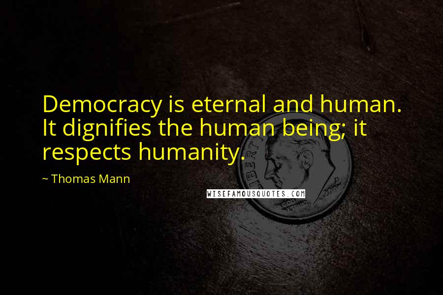 Thomas Mann Quotes: Democracy is eternal and human. It dignifies the human being; it respects humanity.