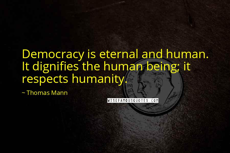 Thomas Mann Quotes: Democracy is eternal and human. It dignifies the human being; it respects humanity.