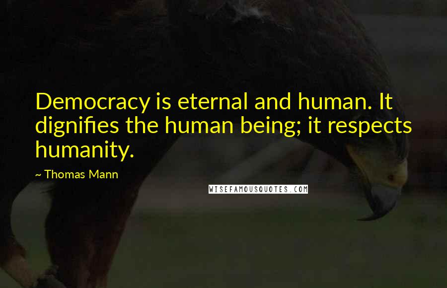 Thomas Mann Quotes: Democracy is eternal and human. It dignifies the human being; it respects humanity.