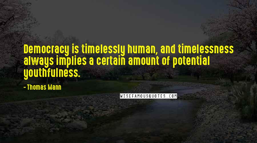 Thomas Mann Quotes: Democracy is timelessly human, and timelessness always implies a certain amount of potential youthfulness.