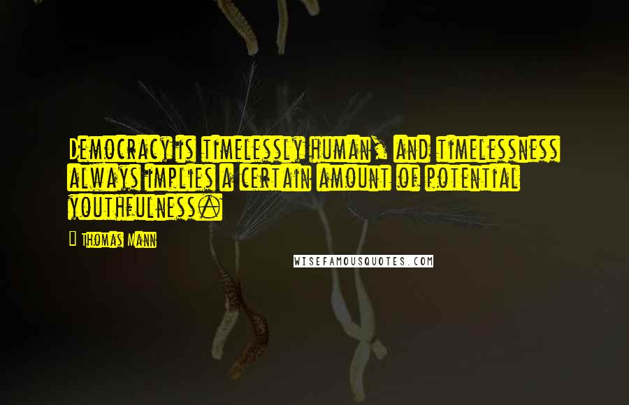 Thomas Mann Quotes: Democracy is timelessly human, and timelessness always implies a certain amount of potential youthfulness.