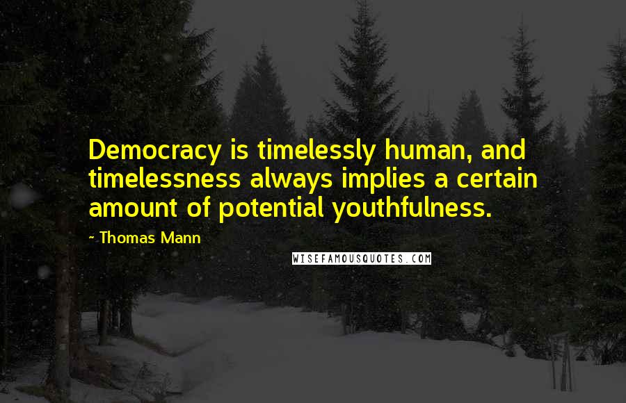 Thomas Mann Quotes: Democracy is timelessly human, and timelessness always implies a certain amount of potential youthfulness.